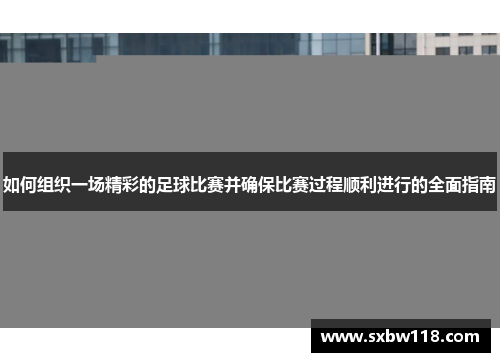 如何组织一场精彩的足球比赛并确保比赛过程顺利进行的全面指南