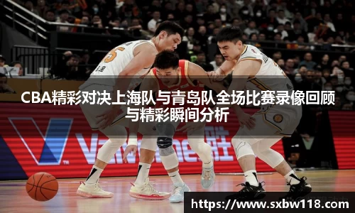 谈球吧CBA精彩对决上海队与青岛队全场比赛录像回顾与精彩瞬间分析