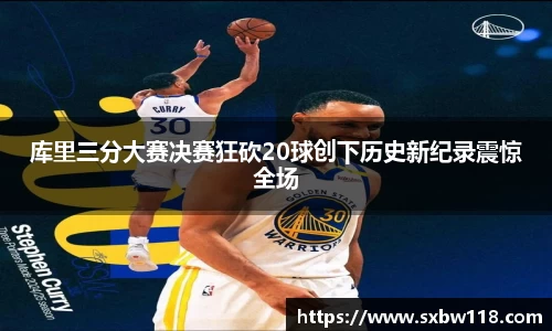 谈球吧库里三分大赛决赛狂砍20球创下历史新纪录震惊全场