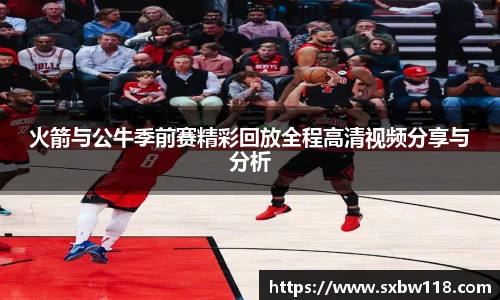 谈球吧火箭与公牛季前赛精彩回放全程高清视频分享与分析